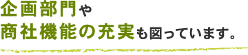 企画部門や商社機能の充実も図っています。